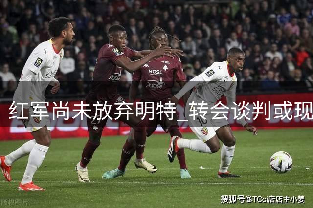红军尚未放弃明特 转会谈判或现转机